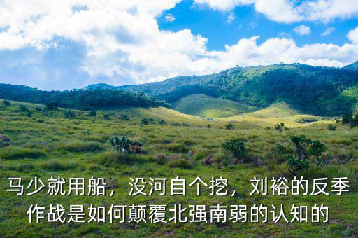 馬少就用船，沒河自個挖，劉裕的反季作戰(zhàn)是如何顛覆北強南弱的認知的