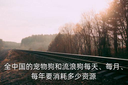 全中國的寵物狗和流浪狗每天、每月、每年要消耗多少資源