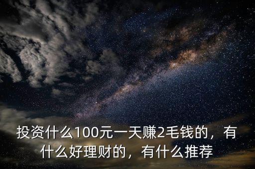 投資什么100元一天賺2毛錢的，有什么好理財(cái)?shù)?，有什么推薦