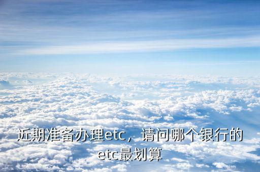近期準備辦理etc，請問哪個銀行的etc最劃算