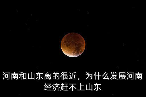 河南和山東離的很近，為什么發(fā)展河南經(jīng)濟(jì)趕不上山東