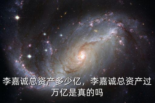 李嘉誠總資產(chǎn)多少億，李嘉誠總資產(chǎn)過萬億是真的嗎