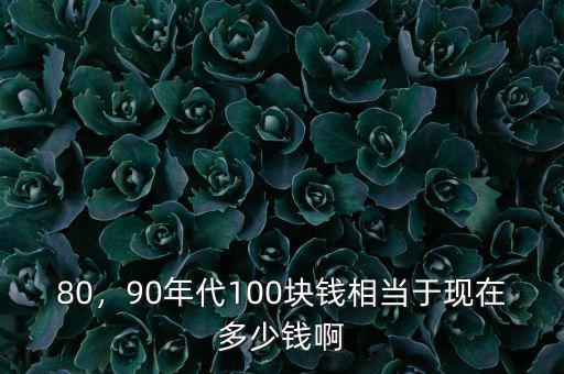 80，90年代100塊錢相當(dāng)于現(xiàn)在多少錢啊