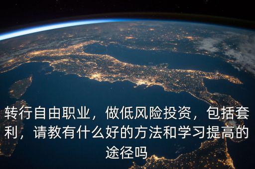轉行自由職業(yè)，做低風險投資，包括套利，請教有什么好的方法和學習提高的途徑嗎