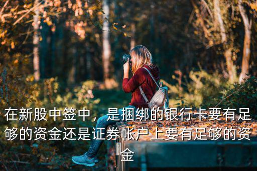 在新股中簽中，是捆綁的銀行卡要有足夠的資金還是證券帳戶上要有足夠的資金