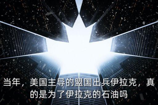 當(dāng)年，美國主導(dǎo)的盟國出兵伊拉克，真的是為了伊拉克的石油嗎