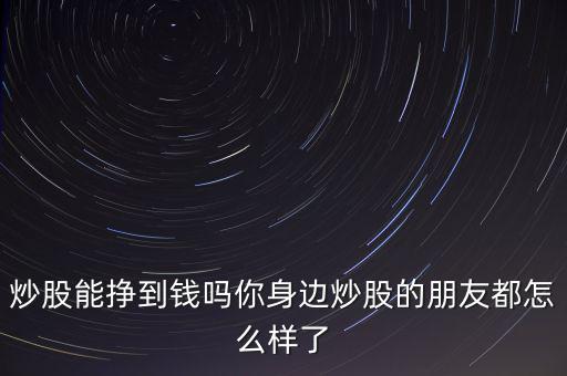 炒股能掙到錢(qián)嗎你身邊炒股的朋友都怎么樣了