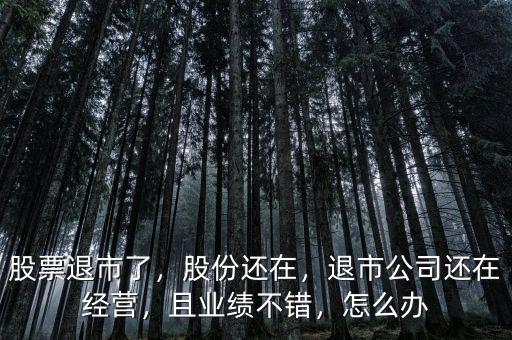 股票退市了，股份還在，退市公司還在經(jīng)營(yíng)，且業(yè)績(jī)不錯(cuò)，怎么辦