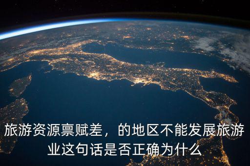 旅游資源稟賦差，的地區(qū)不能發(fā)展旅游業(yè)這句話是否正確為什么