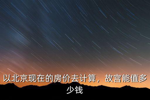 以北京現(xiàn)在的房價去計算，故宮能值多少錢
