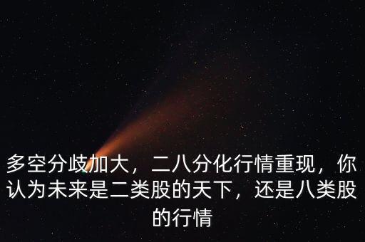 多空分歧加大，二八分化行情重現(xiàn)，你認(rèn)為未來是二類股的天下，還是八類股的行情