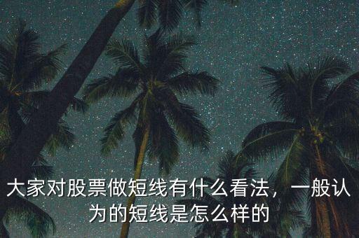 大家對股票做短線有什么看法，一般認為的短線是怎么樣的
