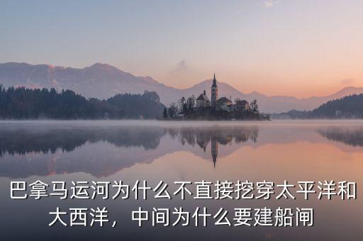 巴拿馬運河為什么不直接挖穿太平洋和大西洋，中間為什么要建船閘
