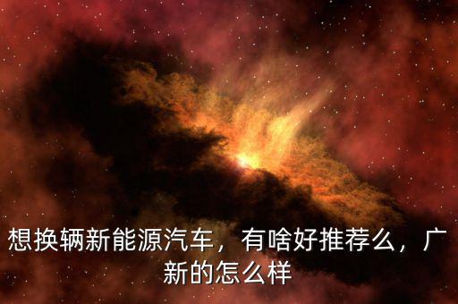 想換輛新能源汽車，有啥好推薦么，廣新的怎么樣