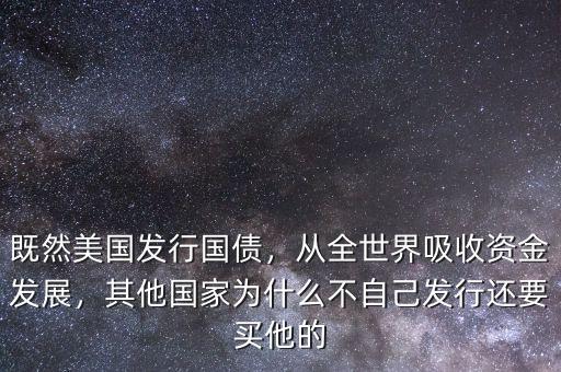 既然美國(guó)發(fā)行國(guó)債，從全世界吸收資金發(fā)展，其他國(guó)家為什么不自己發(fā)行還要買他的