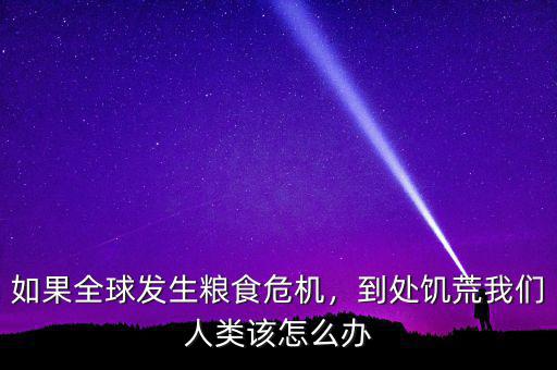 如果全球發(fā)生糧食危機(jī)，到處饑荒我們?nèi)祟愒撛趺崔k