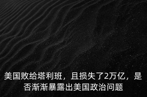 美國敗給塔利班，且損失了2萬億，是否漸漸暴露出美國政治問題