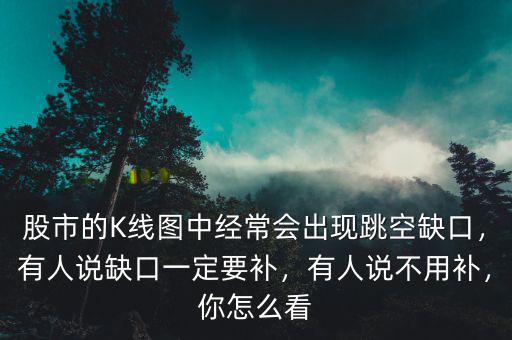 股市的K線圖中經(jīng)常會出現(xiàn)跳空缺口，有人說缺口一定要補，有人說不用補，你怎么看