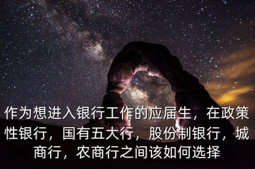 作為想進(jìn)入銀行工作的應(yīng)屆生，在政策性銀行，國有五大行，股份制銀行，城商行，農(nóng)商行之間該如何選擇