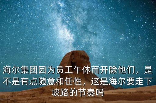 海爾集團(tuán)因?yàn)閱T工午休而開除他們，是不是有點(diǎn)隨意和任性，這是海爾要走下坡路的節(jié)奏嗎