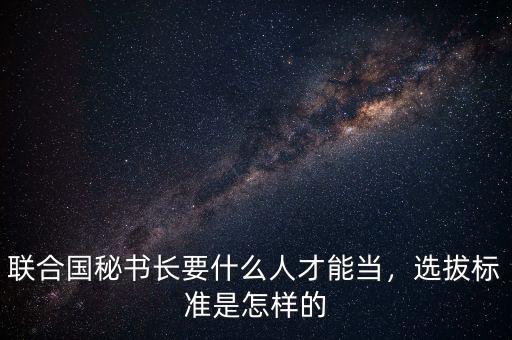聯(lián)合國秘書長要什么人才能當，選拔標準是怎樣的