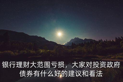 銀行理財(cái)大范圍虧損，大家對(duì)投資政府債券有什么好的建議和看法
