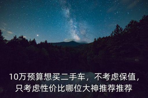 10萬預(yù)算想買二手車，不考慮保值，只考慮性價(jià)比哪位大神推薦推薦