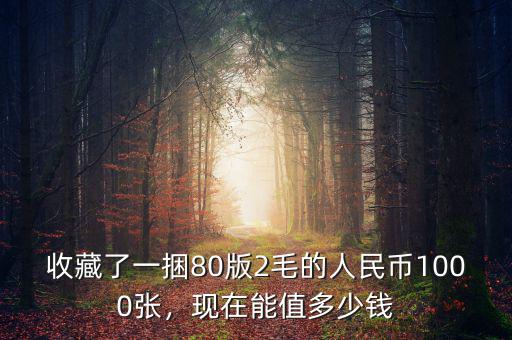 收藏了一捆80版2毛的人民幣1000張，現(xiàn)在能值多少錢