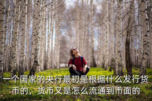 一個(gè)國家的央行最初是根據(jù)什么發(fā)行貨幣的，貨幣又是怎么流通到市面的