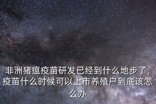非洲豬瘟疫苗研發(fā)已經(jīng)到什么地步了，疫苗什么時(shí)候可以上市養(yǎng)殖戶到底該怎么辦