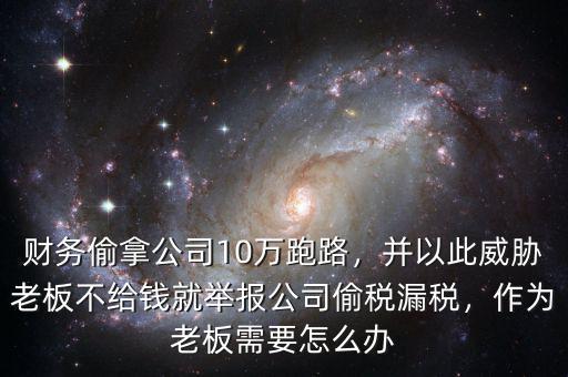 財務偷拿公司10萬跑路，并以此威脅老板不給錢就舉報公司偷稅漏稅，作為老板需要怎么辦