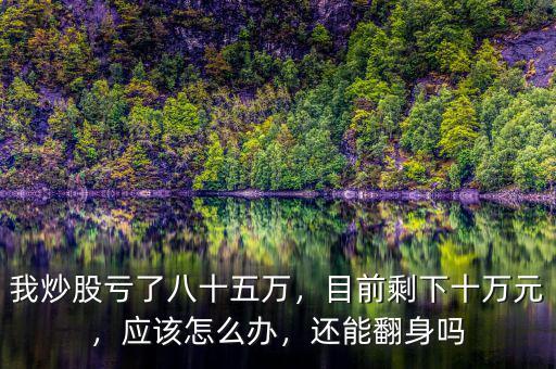 我炒股虧了八十五萬(wàn)，目前剩下十萬(wàn)元，應(yīng)該怎么辦，還能翻身嗎