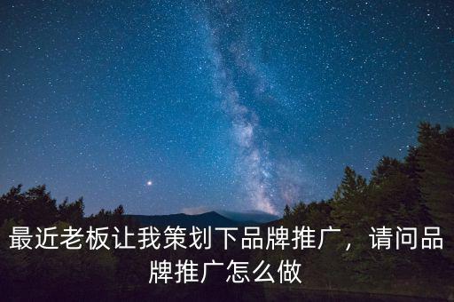 最近老板讓我策劃下品牌推廣，請問品牌推廣怎么做