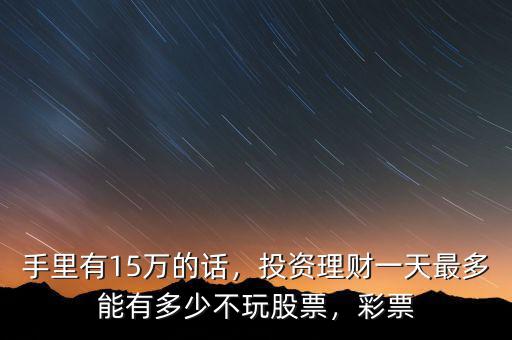 手里有15萬的話，投資理財一天最多能有多少不玩股票，彩票