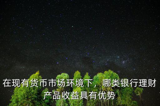 在現(xiàn)有貨幣市場環(huán)境下，哪類銀行理財(cái)產(chǎn)品收益具有優(yōu)勢
