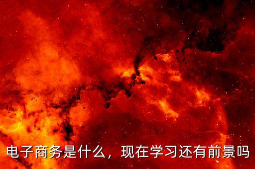 電子商務(wù)是什么，現(xiàn)在學(xué)習(xí)還有前景嗎
