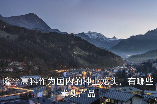 隆平高科作為國內(nèi)的種業(yè)龍頭，有哪些拳頭產(chǎn)品