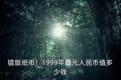 錯版紙幣！1999年五元人民幣值多少錢