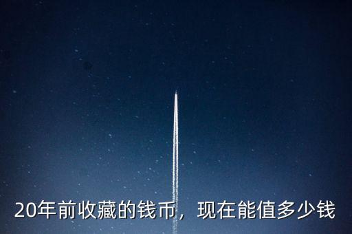 20年前收藏的錢(qián)幣，現(xiàn)在能值多少錢(qián)