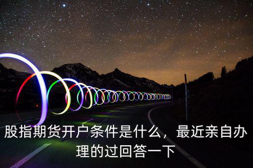 股指期貨開戶條件是什么，最近親自辦理的過回答一下