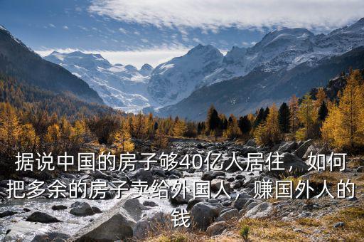 據(jù)說中國的房子夠40億人居住，如何把多余的房子賣給外國人，賺國外人的錢