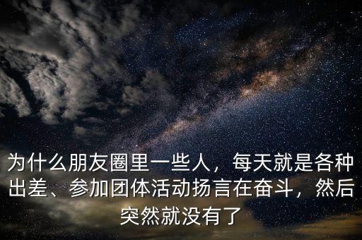 為什么朋友圈里一些人，每天就是各種出差、參加團(tuán)體活動揚(yáng)言在奮斗，然后突然就沒有了