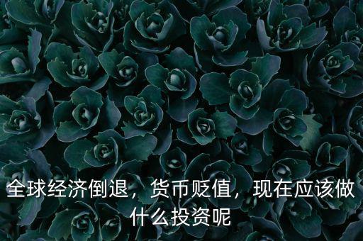 全球經(jīng)濟(jì)倒退，貨幣貶值，現(xiàn)在應(yīng)該做什么投資呢