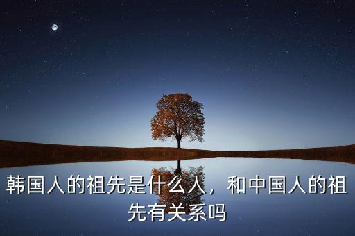 韓國人的祖先是什么人，和中國人的祖先有關(guān)系嗎