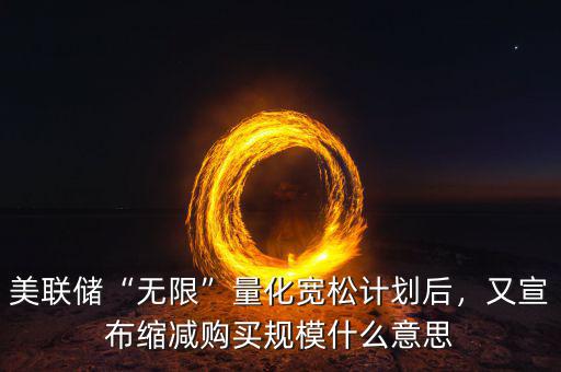 美聯(lián)儲“無限”量化寬松計(jì)劃后，又宣布縮減購買規(guī)模什么意思