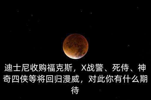 迪士尼收購?？怂?，X戰(zhàn)警、死侍、神奇四俠等將回歸漫威，對此你有什么期待