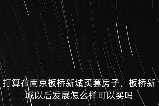 打算在南京板橋新城買套房子，板橋新城以后發(fā)展怎么樣可以買嗎