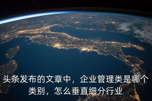 頭條發(fā)布的文章中，企業(yè)管理類是哪個(gè)類別，怎么垂直細(xì)分行業(yè)