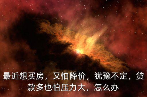最近想買房，又怕降價(jià)，猶豫不定，貸款多也怕壓力大，怎么辦