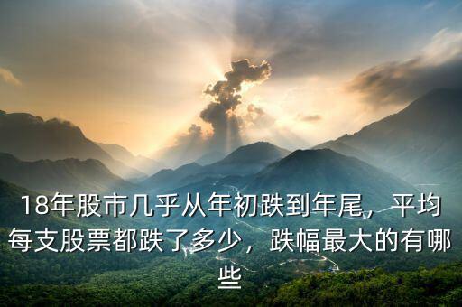 18年股市幾乎從年初跌到年尾，平均每支股票都跌了多少，跌幅最大的有哪些